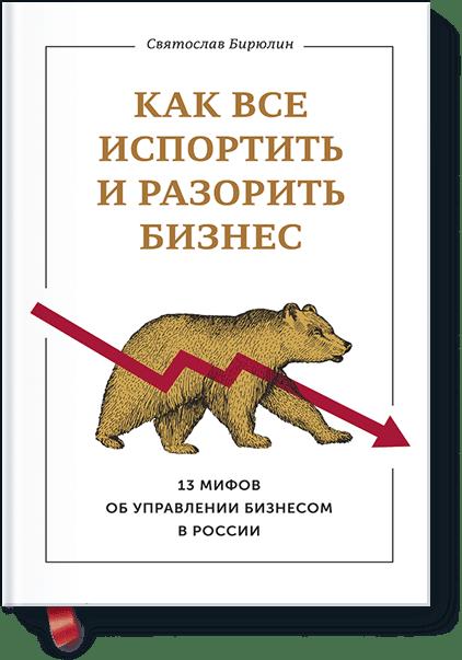Как все испортить и разорить бизнес. 13 мифов об управлении бизнесом в России Как все испортить и разорить бизнес. 13 мифов об управлении бизнесом в России Святослав Бирюлин
