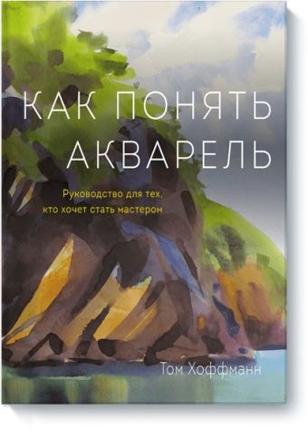 Как понять акварель. Руководство для тех, кто хочет стать мастером Как понять акварель. Руководство для тех, кто хочет стать мастером Том Хоффманн