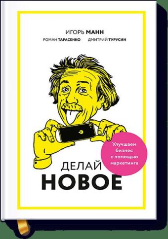 Делай новое! Улучшаем бизнес с помощью маркетинга Делай новое! Улучшаем бизнес с помощью маркетинга Игорь Манн, Роман Тарасенко, Дмитрий Турусин