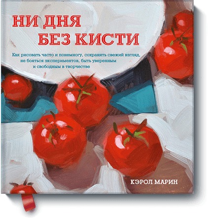 Ни дня без кисти. Как рисовать часто и понемногу, сохранять свежий взгляд, не бояться экспериментов, Ни дня без кисти. Как рисовать часто и понемногу, сохранять свежий взгляд, не бояться экспериментов, Кэрол Марин