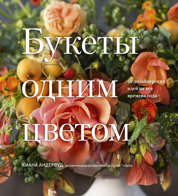 Zakazat.ru: Букеты одним цветом. 40 дизайнерских идей на все времена года. Андервуд Киана