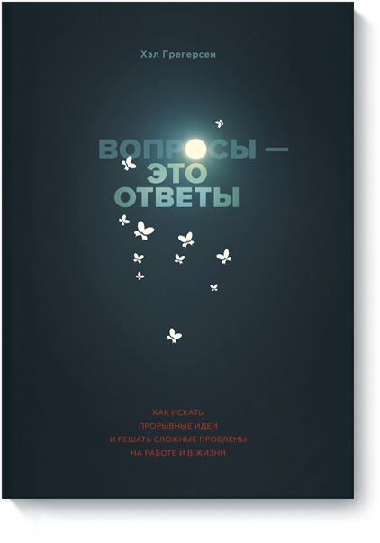 Вопросы - это ответы. Как искать прорывные идеи и решать сложные проблемы на работе и в жизни. Хэл Грегерсен