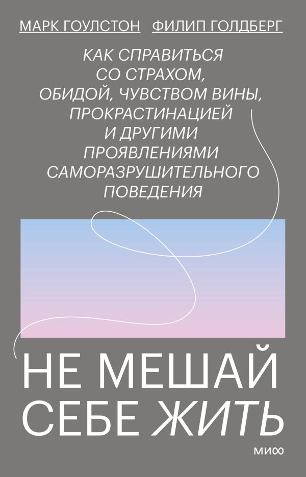 Гоулстон Марк, Филип Голдберг - Не мешай себе жить. Как справиться со страхом, обидой, чувством вины, прокрастинацией и другими ...