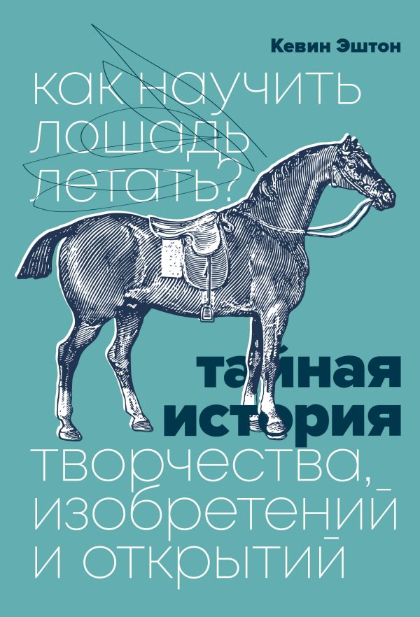 Как научить лошадь летать? Тайная история творчества, изобретений и открытий. Эштон Кевин