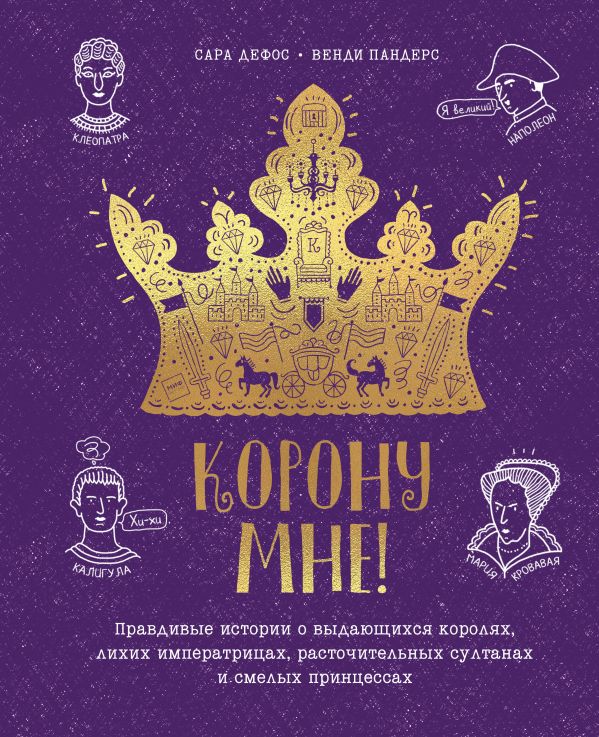 Zakazat.ru: Корону мне! Правдивые истории о выдающихся королях, лихих императрицах, расточительных султанах и смелых принцессах. Дефос Сара, иллюстратор Венди Пандерс