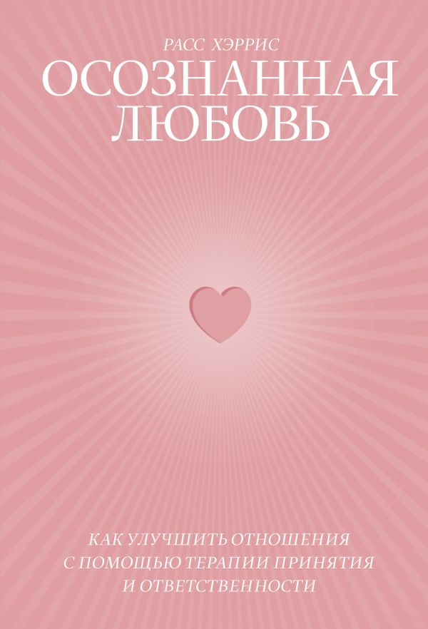 Осознанная любовь. Как улучшить отношения с помощью терапии принятия и ответственности. Хэррис Расс